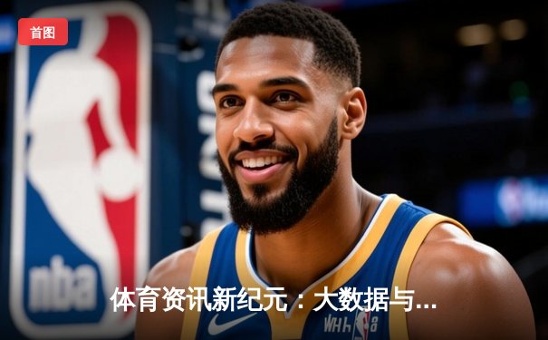 体育资讯新纪元：大数据与沉浸式体验如何重塑观赛生态