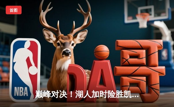 巅峰对决！湖人加时险胜凯尔特人，詹姆斯三双率队逆转