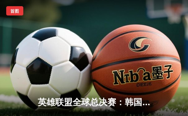 英雄联盟全球总决赛：韩国战队DK鏖战五局险胜中国EDG，Faker传奇再续