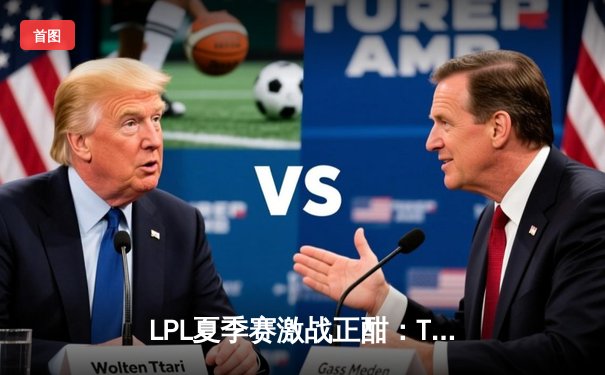 LPL夏季赛激战正酣：TES战队连扳三局惊天逆转JDG，JKL超神发挥斩获五杀