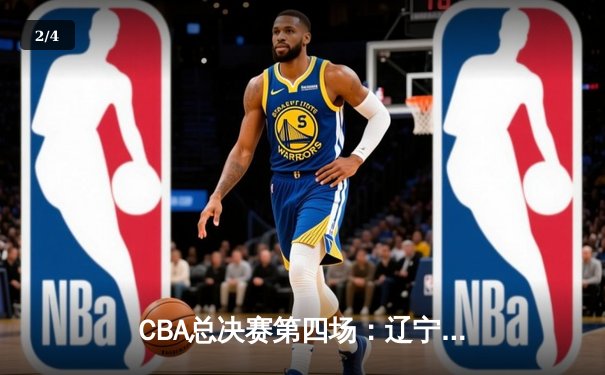CBA总决赛第四场：辽宁队加时险胜广东队，总比分扳平为2-2 - 2