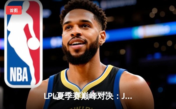 LPL夏季赛巅峰对决：JDG鏖战五局力克TES，Knight沙皇关键发挥锁定胜局