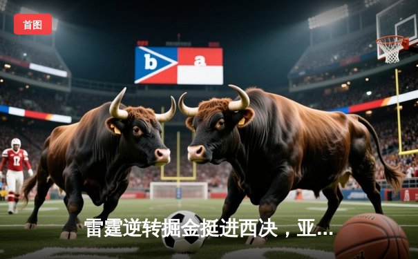 雷霆逆转掘金挺进西决，亚历山大39分导演20分大逆转