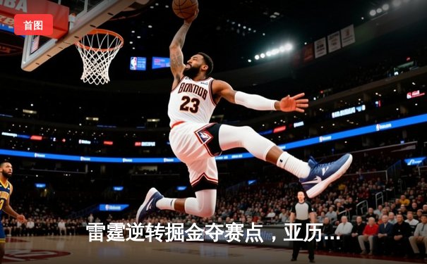 雷霆逆转掘金夺赛点，亚历山大34分引领20分大翻盘
