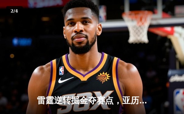 雷霆逆转掘金夺赛点，亚历山大34分引领20分大翻盘 - 2