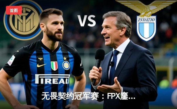 无畏契约冠军赛：FPX鏖战五局力克GEN登顶，ZHOUYUAN斩获FMVP