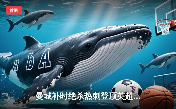 曼城补时绝杀热刺登顶英超，哈兰德双响创纪录