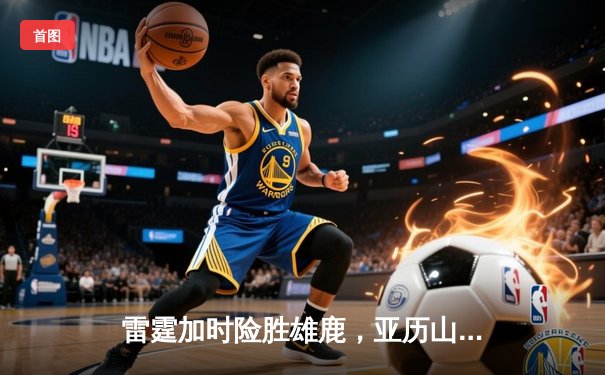 雷霆加时险胜雄鹿，亚历山大50分创生涯新高
