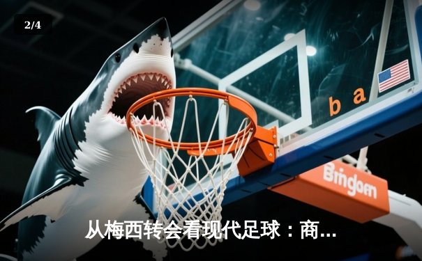 从梅西转会看现代足球：商业逻辑如何重塑体育竞技本质 - 2