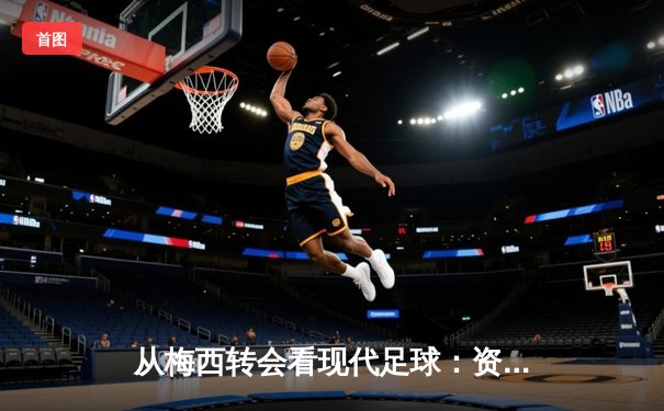从梅西转会看现代足球：资本、数据与运动员价值的三角博弈