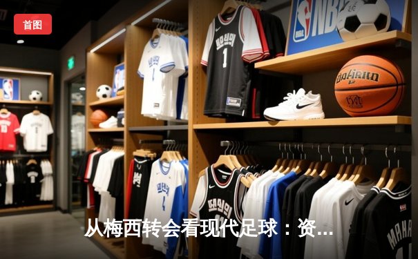 从梅西转会看现代足球：资本、数据与运动员价值的三角博弈