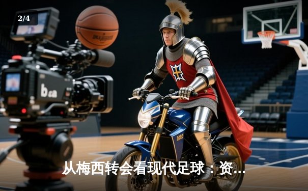 从梅西转会看现代足球：资本、数据与运动员价值的三角博弈 - 2